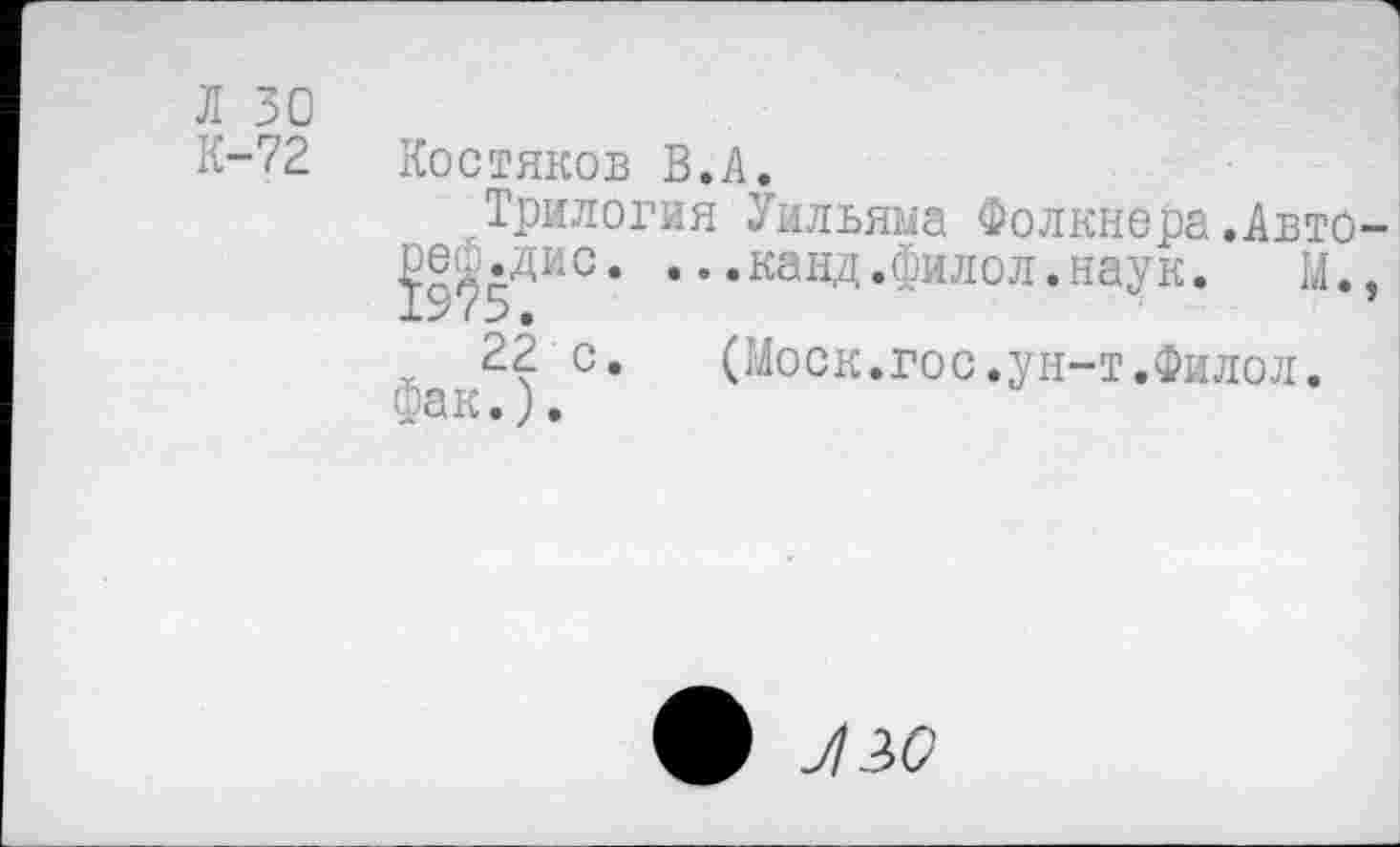 ﻿Л 30
К-72 Костяков В.А.
Трилогия Уильяма Фолкнера.Авто-
^•Дис. • • .канд.филол.наук. М.,
22 с.	(Моск.гос.ун-т.Филол.
Фак.).
ф У130
